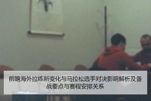 前瞻海外拉练新变化与马拉松选手对决影响解析及备战要点与赛程安排关系