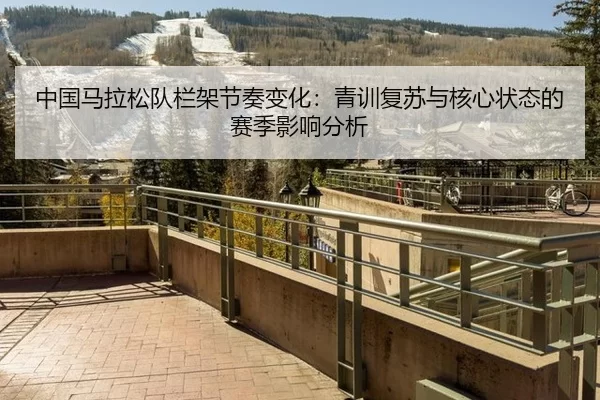 中国马拉松队栏架节奏变化：青训复苏与核心状态的赛季影响分析